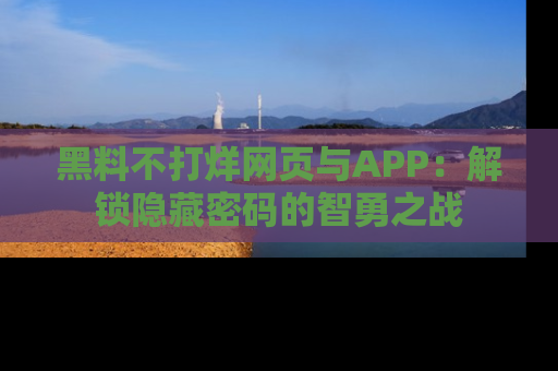 黑料不打烊网页与APP：解锁隐藏密码的智勇之战