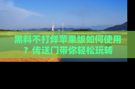 黑料不打烊苹果版如何使用？传送门带你轻松玩转