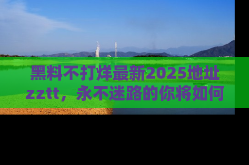 黑料不打烊最新2025地址zztt，永不迷路的你将如何撕开真相的面纱？
