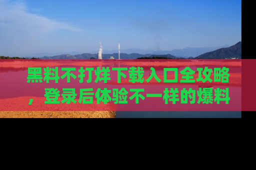 黑料不打烊下载入口全攻略，登录后体验不一样的爆料乐趣！