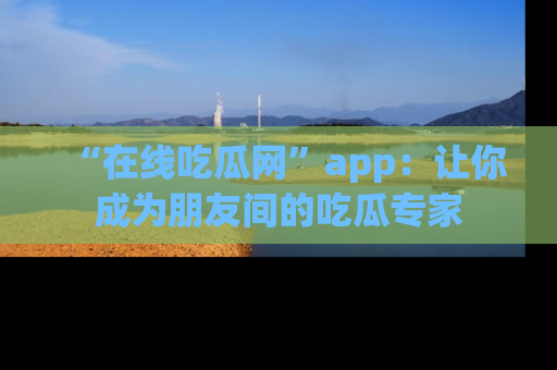 “在线吃瓜网”app:让你成为朋友间的吃瓜专家