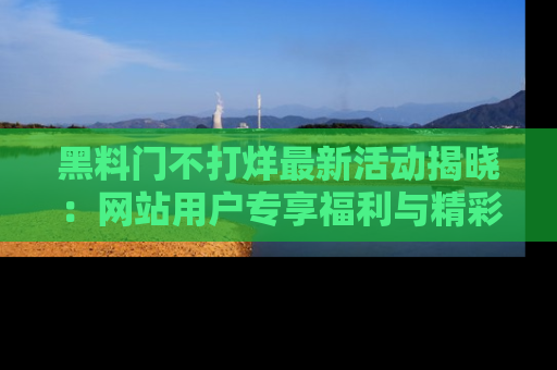 黑料门不打烊最新活动揭晓：网站用户专享福利与精彩内容抢先看