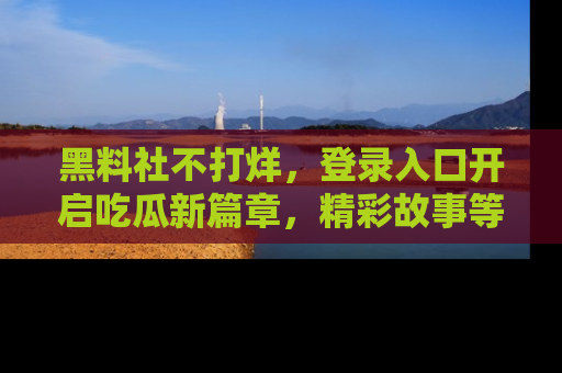 黑料社不打烊，登录入口开启吃瓜新篇章，精彩故事等你来发现！
