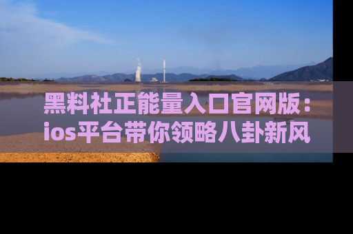 黑料社正能量入口官网版：ios平台带你领略八卦新风潮！