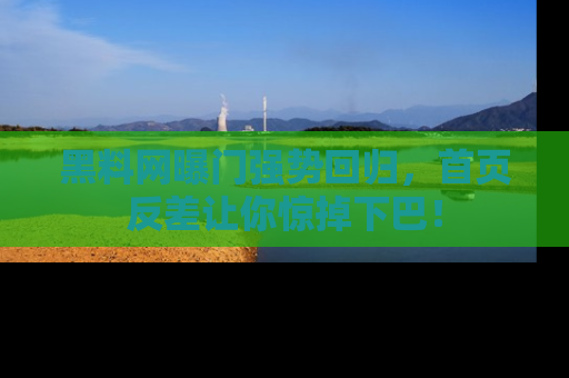 黑料网曝门强势回归，首页反差让你惊掉下巴！