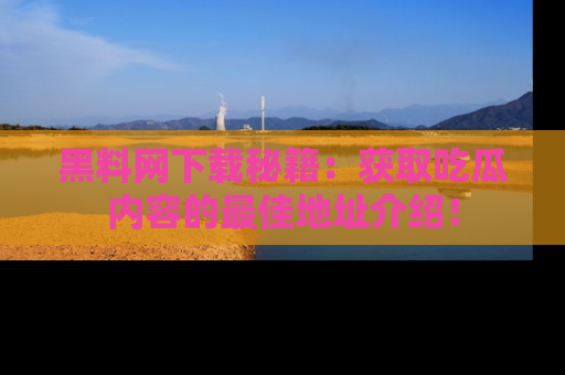 黑料网下载秘籍：获取吃瓜内容的最佳地址介绍！