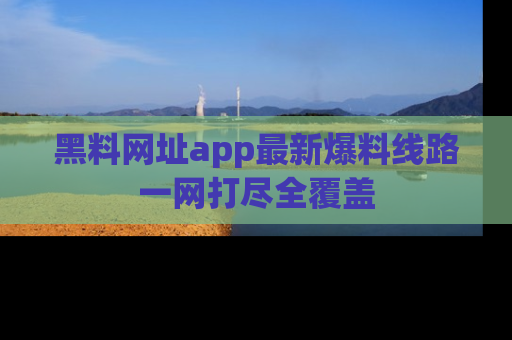 黑料网址app最新爆料线路一网打尽全覆盖