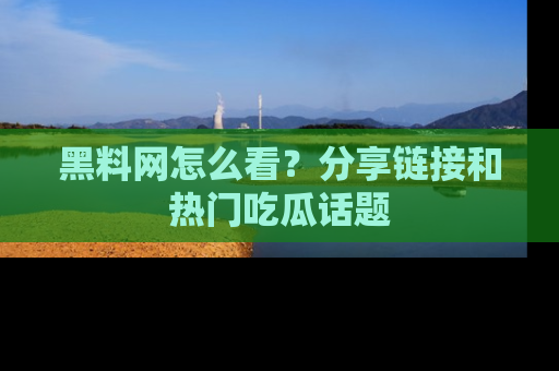 黑料网怎么看？分享链接和热门吃瓜话题