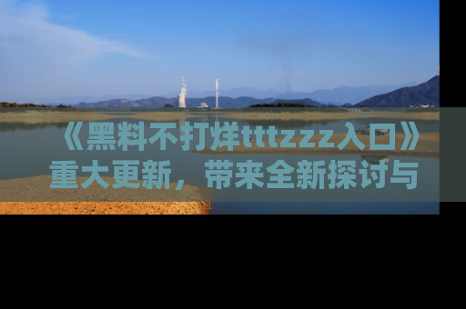 《黑料不打烊tttzzz入口》重大更新,带来全新探讨与互动体验