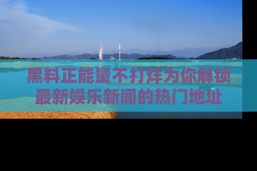 黑料正能量不打烊为你解锁最新娱乐新闻的热门地址