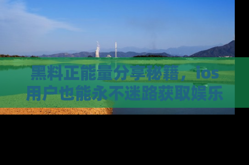 黑料正能量分享秘籍，ios用户也能永不迷路获取娱乐信息