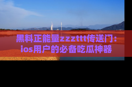 黑料正能量zzzttt传送门：ios用户的必备吃瓜神器