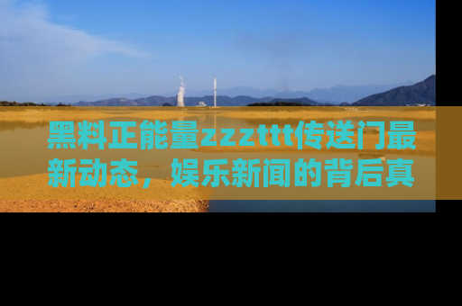 黑料正能量zzzttt传送门最新动态，娱乐新闻的背后真相尽在此处！