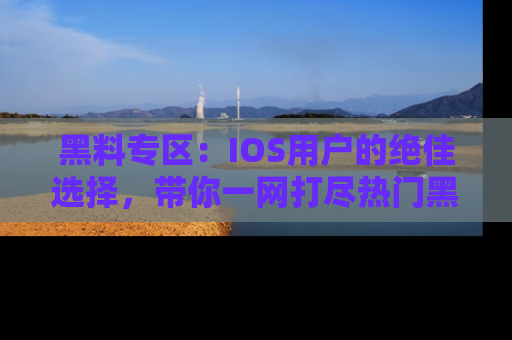 黑料专区：IOS用户的绝佳选择，带你一网打尽热门黑料资讯！