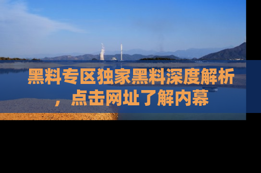 黑料专区独家黑料深度解析，点击网址了解内幕