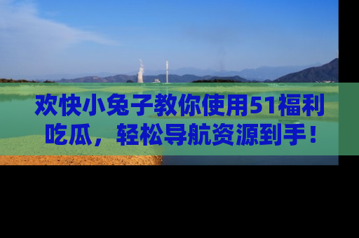 欢快小兔子教你使用51福利吃瓜，轻松导航资源到手！