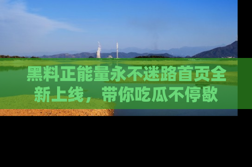 黑料正能量永不迷路首页全新上线，带你吃瓜不停歇