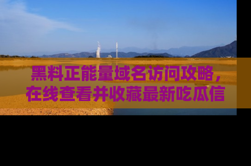 黑料正能量域名访问攻略，在线查看并收藏最新吃瓜信息！