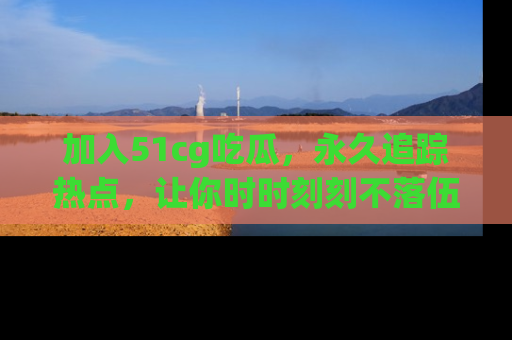 加入51cg吃瓜，永久追踪热点，让你时时刻刻不落伍！