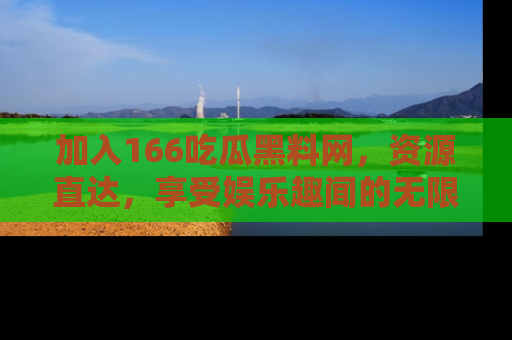 加入166吃瓜黑料网，资源直达，享受娱乐趣闻的无限快乐！