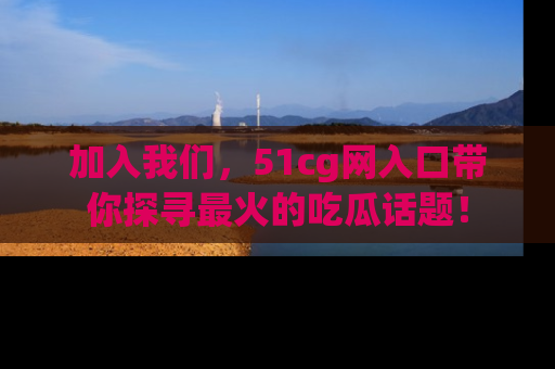 加入我们，51cg网入口带你探寻最火的吃瓜话题！