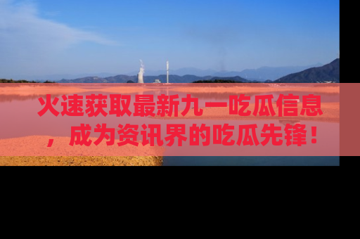 火速获取最新九一吃瓜信息，成为资讯界的吃瓜先锋！