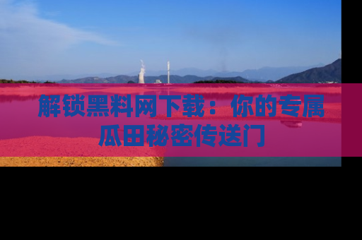 解锁黑料网下载：你的专属瓜田秘密传送门
