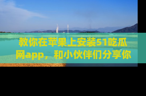 教你在苹果上安装51吃瓜网app，和小伙伴们分享你的吃瓜时刻！