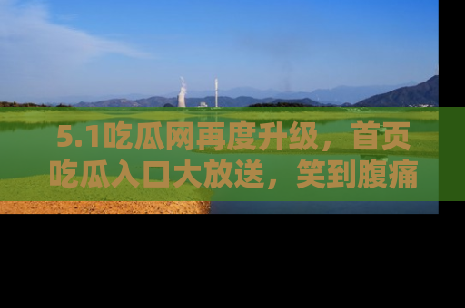 5.1吃瓜网再度升级,首页吃瓜入口大放送,笑到腹痛的秘密等你来!