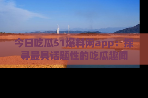 今日吃瓜51爆料网app：探寻最具话题性的吃瓜趣闻