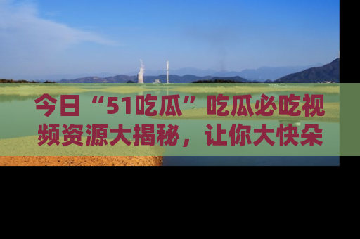 今日“51吃瓜”吃瓜必吃视频资源大揭秘，让你大快朵颐不停口！