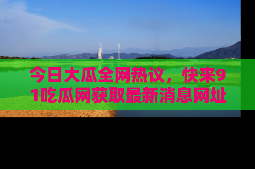 今日大瓜全网热议，快来91吃瓜网获取最新消息网址