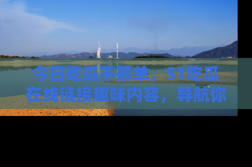 今日吃瓜不孤单，51吃瓜在线链接趣味内容，导航你的兴趣世界！