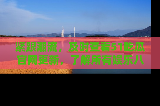 紧跟潮流，及时查看51吃瓜官网更新，了解所有娱乐八卦！