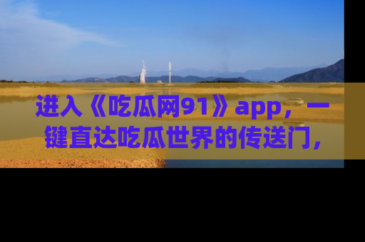 进入《吃瓜网91》app，一键直达吃瓜世界的传送门，快来试试！