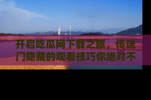 开启吃瓜网下载之旅，传送门隐藏的观看技巧你绝对不能错过！