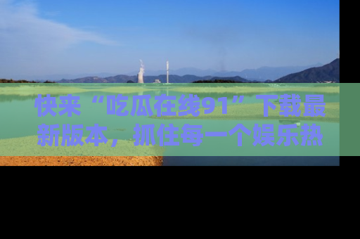 快来“吃瓜在线91”下载最新版本，抓住每一个娱乐热点的精彩瞬间！