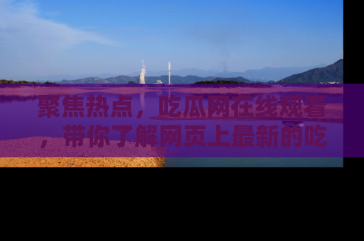 聚焦热点，吃瓜网在线观看，带你了解网页上最新的吃瓜动态与评论！
