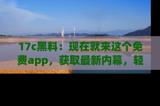 17c黑料：现在就来这个免费app，获取最新内幕，轻松掌握娱乐圈动向！
