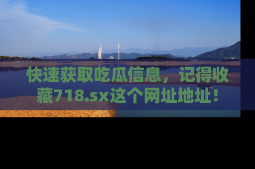 快速获取吃瓜信息，记得收藏718.sx这个网址地址！