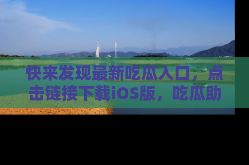 快来发现最新吃瓜入口，点击链接下载iOS版，吃瓜助你追剧更轻松！