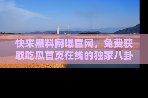快来黑料网曝官网，免费获取吃瓜首页在线的独家八卦信息！