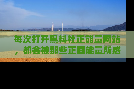 每次打开黑料社正能量网站，都会被那些正面能量所感染，一起加入不打烊的快乐吧！