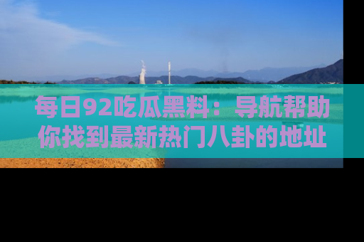 每日92吃瓜黑料：导航帮助你找到最新热门八卦的地址