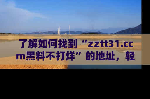 了解如何找到“zztt31.ccm黑料不打烊”的地址，轻松获取最热娱乐八卦与黑料
