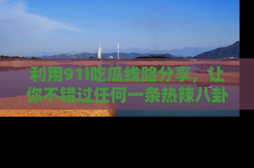 利用91i吃瓜线路分享，让你不错过任何一条热辣八卦新闻