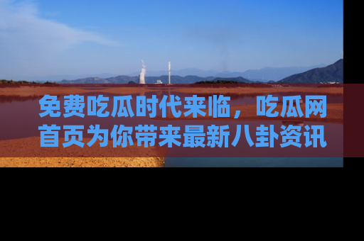 免费吃瓜时代来临，吃瓜网首页为你带来最新八卦资讯，快来围观！