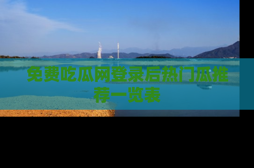 免费吃瓜网登录后热门瓜推荐一览表