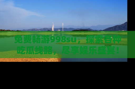 免费畅游998su，探索各种吃瓜线路，尽享娱乐盛宴！