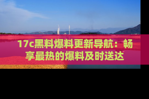 17c黑料爆料更新导航：畅享最热的爆料及时送达
